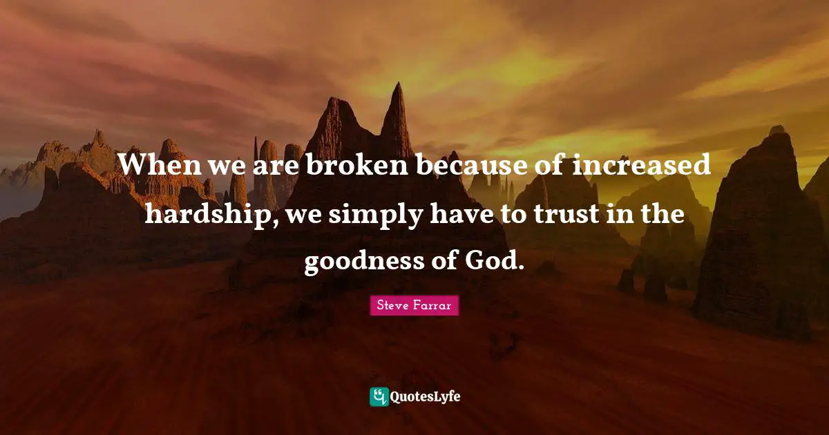When we are broken because of increased hardship, we simply have to trust in the goodness of God.