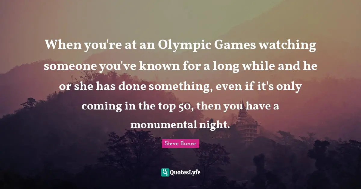 When you're at an Olympic Games watching someone you've known for a long while and he or she has done something, even if it's only coming in the top 50, then you have a monumental night.