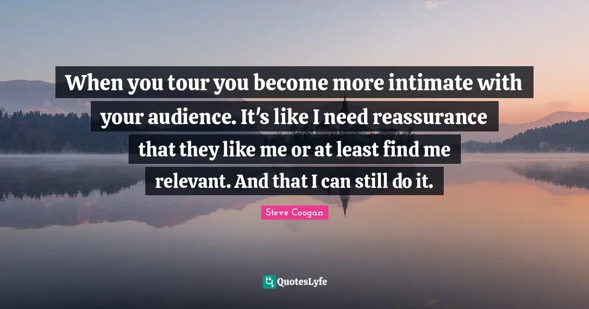 Reassurance Quotes: "When you tour you become more intimate with your audience. It's like I need reassurance that they like me or at least find me relevant. And that I can still do it."