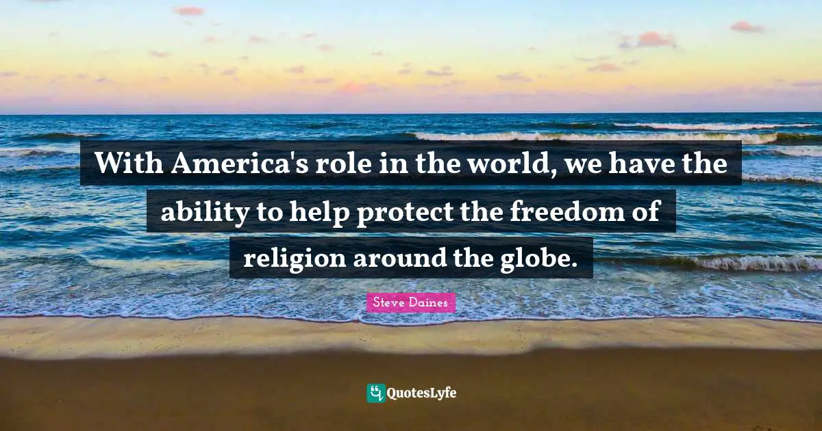 With America's role in the world, we have the ability to help protect the freedom of religion around the globe.