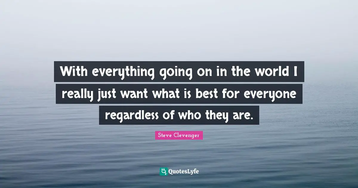 With everything going on in the world I really just want what is best for everyone regardless of who they are.