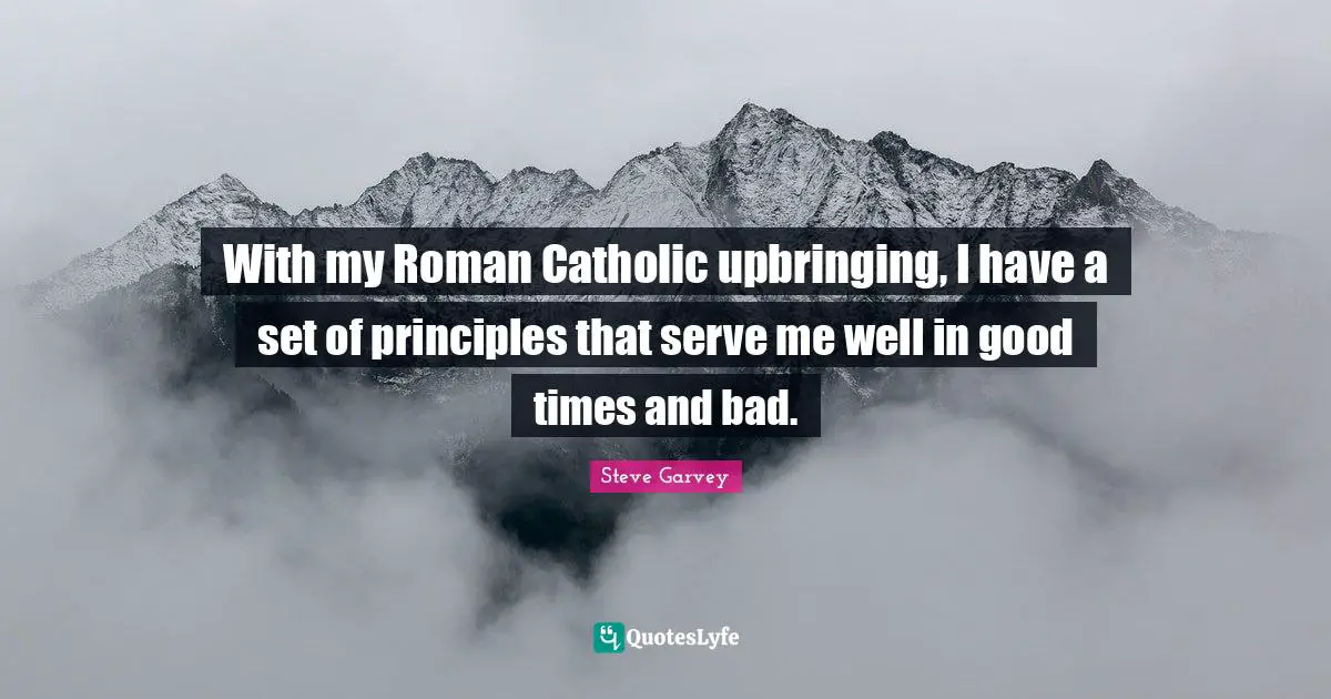 With my Roman Catholic upbringing, I have a set of principles that serve me well in good times and bad.