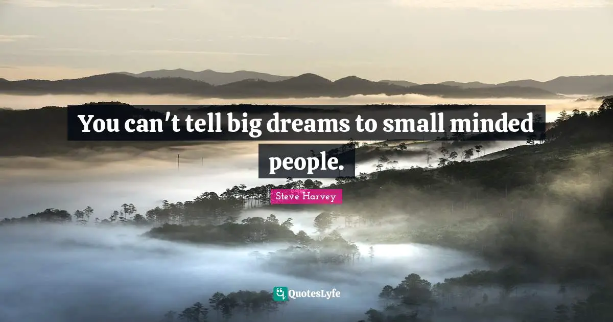 You can't tell big dreams to small minded people.
