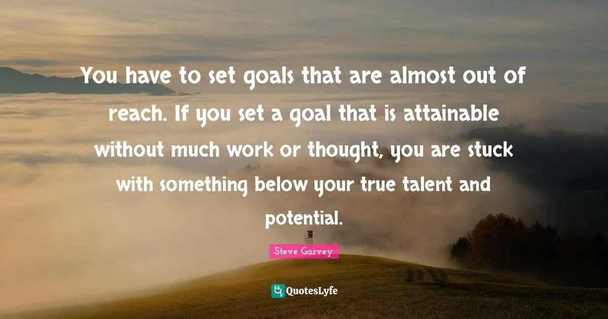 Stuck Quotes: "You have to set goals that are almost out of reach. If you set a goal that is attainable without much work or thought, you are stuck with something below your true talent and potential."