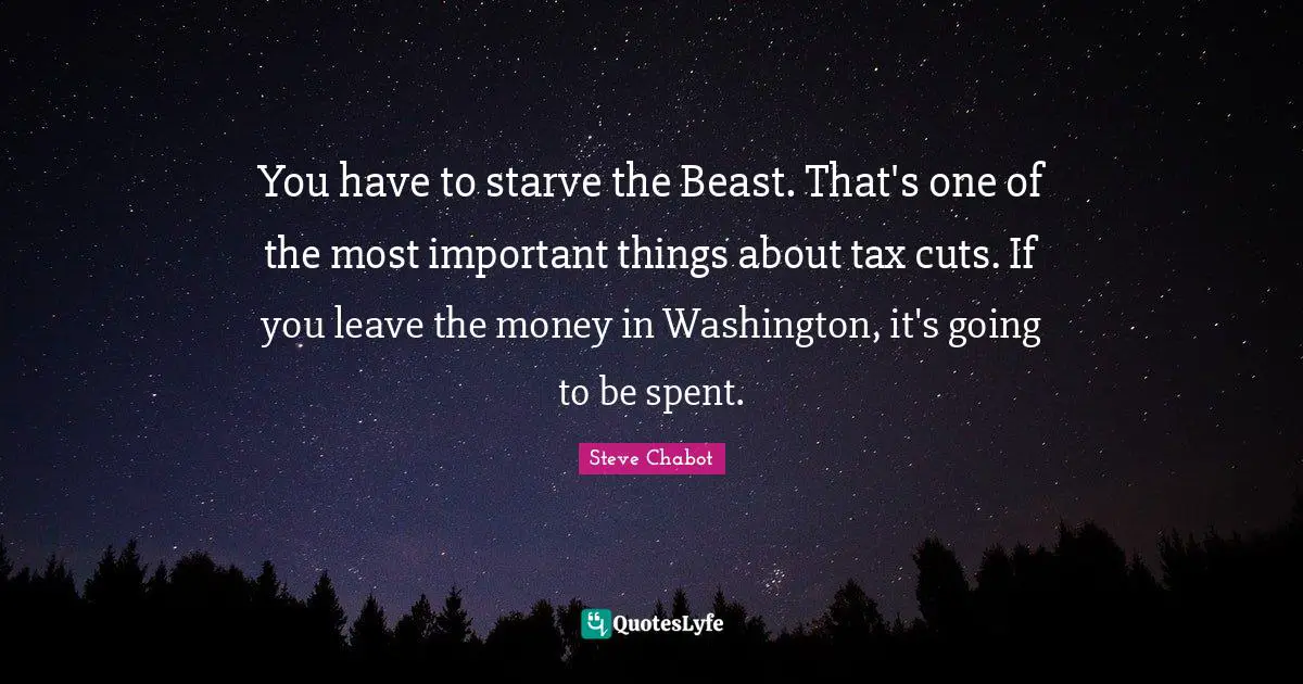 You have to starve the Beast. That's one of the most important things about tax cuts. If you leave the money in Washington, it's going to be spent.