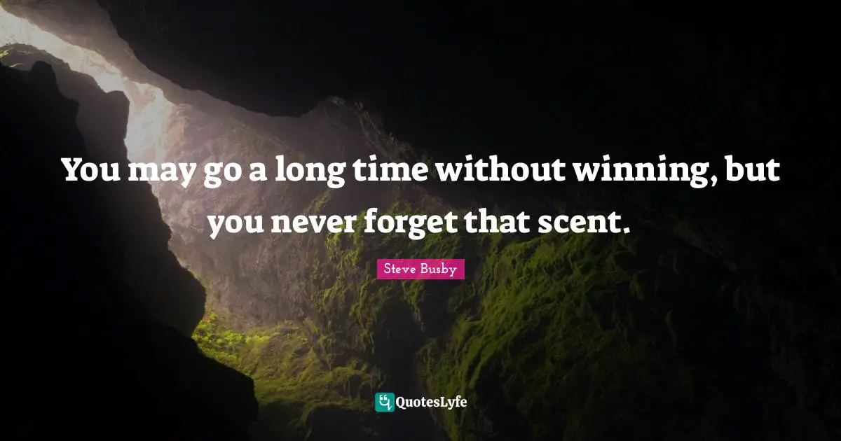 You may go a long time without winning, but you never forget that scent.
