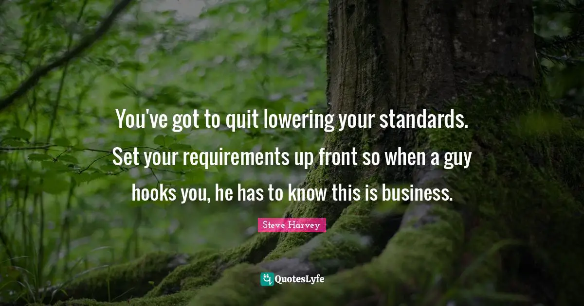 Steve Harvey Quotes: "You've got to quit lowering your standards. Set your requirements up front so when a guy hooks you, he has to know this is business."