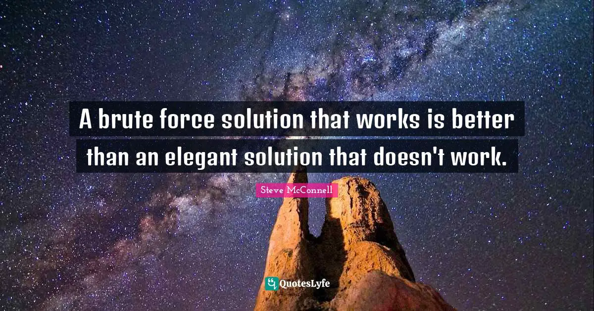 A brute force solution that works is better than an elegant solution that doesn't work.