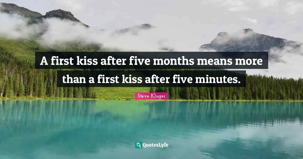 A first kiss after five months means more than a first kiss after five minutes.