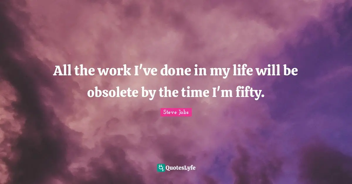 All the work I've done in my life will be obsolete by the time I'm fifty.