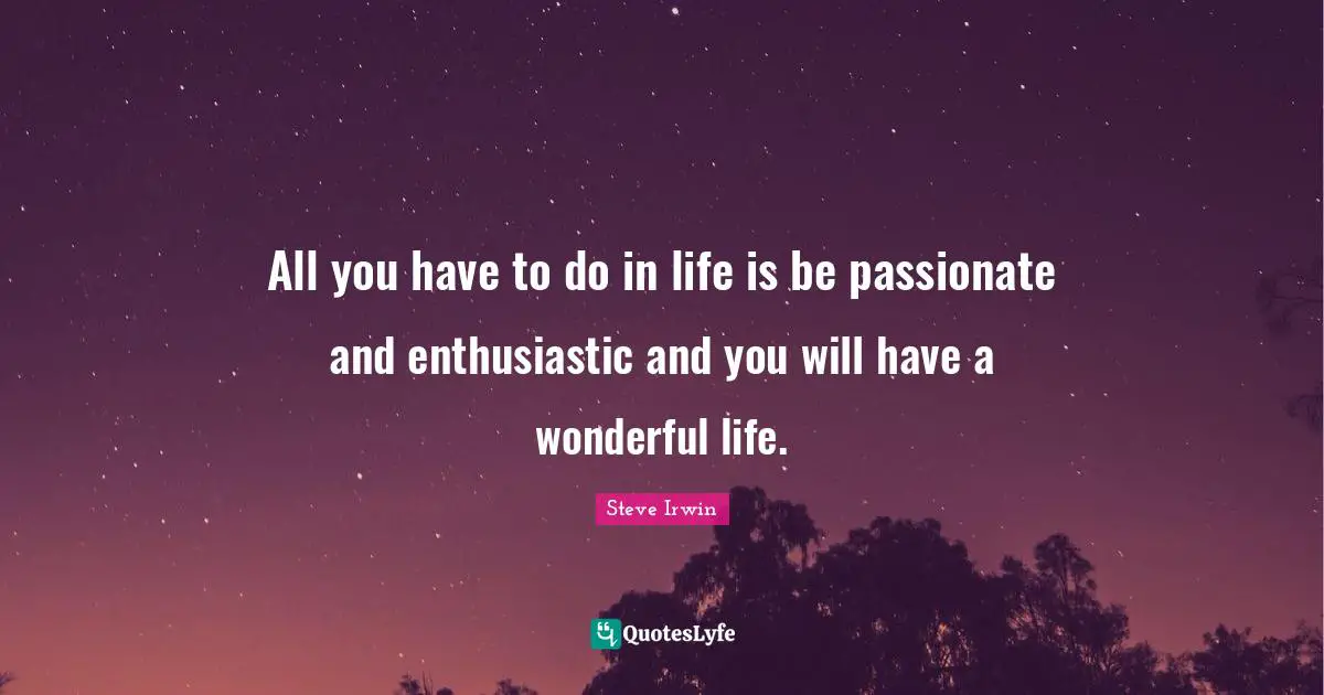 Enthusiastic Quotes: "All you have to do in life is be passionate and enthusiastic and you will have a wonderful life."