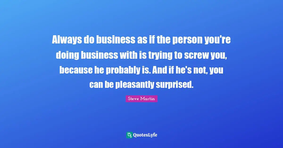 Screws Quotes: "Always do business as if the person you're doing business with is trying to screw you, because he probably is. And if he's not, you can be pleasantly surprised."