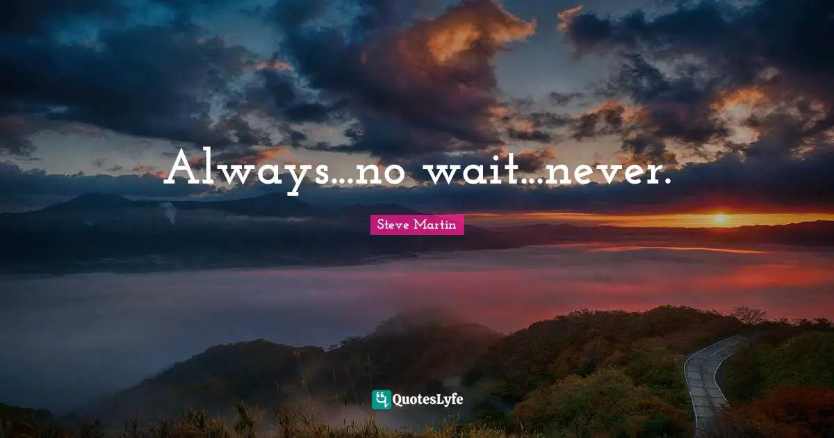 Always...no wait...never.