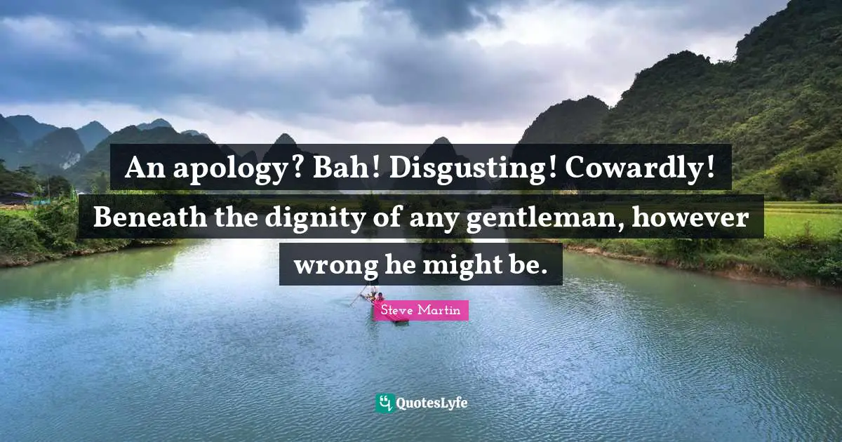 An apology? Bah! Disgusting! Cowardly! Beneath the dignity of any gentleman, however wrong he might be.