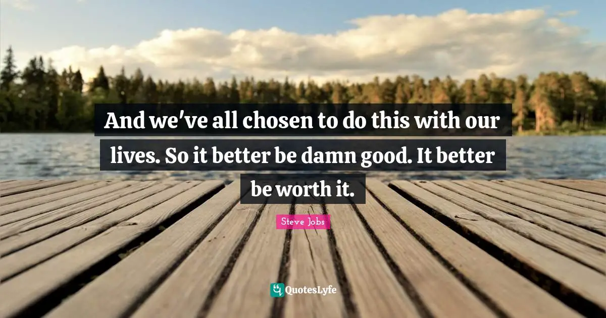Steve Jobs Quotes: "And we've all chosen to do this with our lives. So it better be damn good. It better be worth it."
