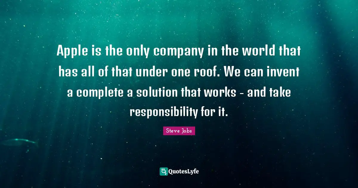 Apple is the only company in the world that has all of that under one roof. We can invent a complete a solution that works - and take responsibility for it.