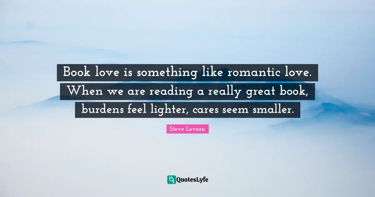 Book love is something like romantic love. When we are reading a really great book, burdens feel lighter, cares seem smaller.