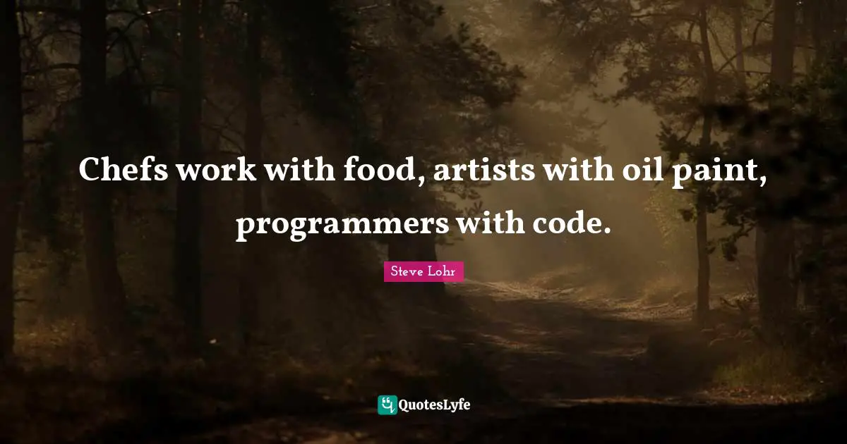 Chefs work with food, artists with oil paint, programmers with code.