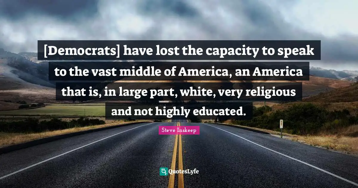Steve Inskeep Quotes: "[Democrats] have lost the capacity to speak to the vast middle of America, an America that is, in large part, white, very religious and not highly educated."