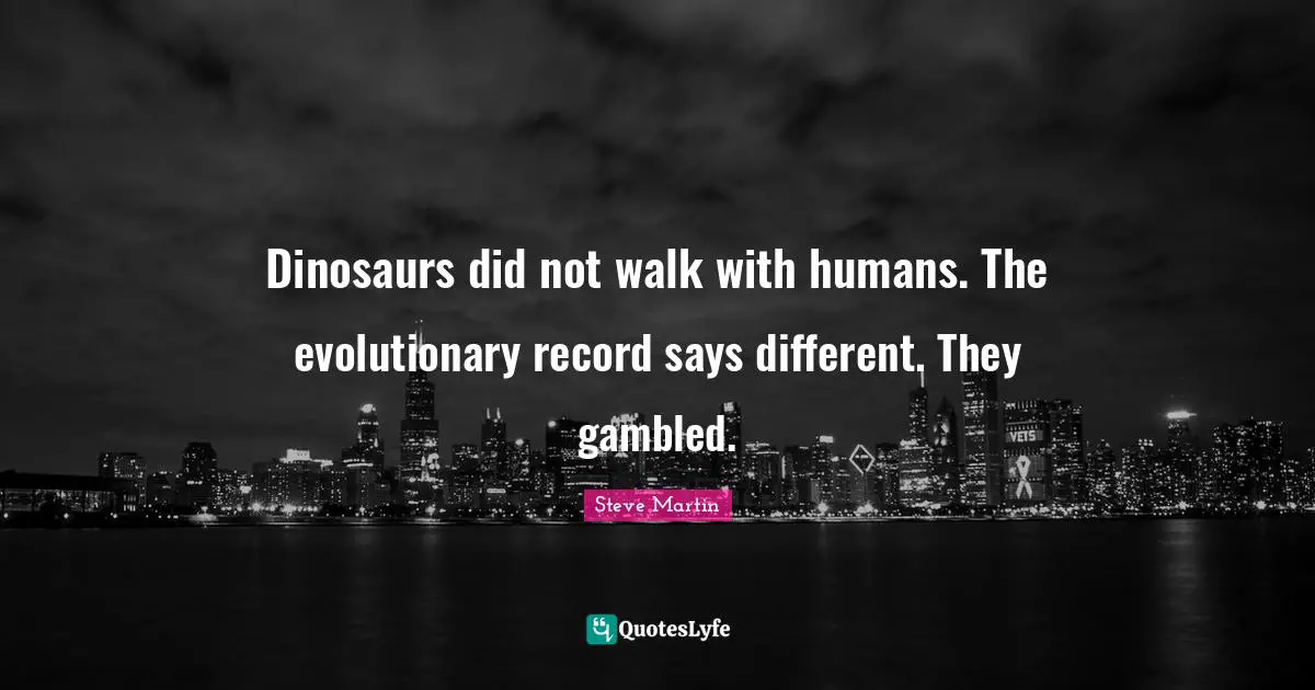 Dinosaurs did not walk with humans. The evolutionary record says different. They gambled.