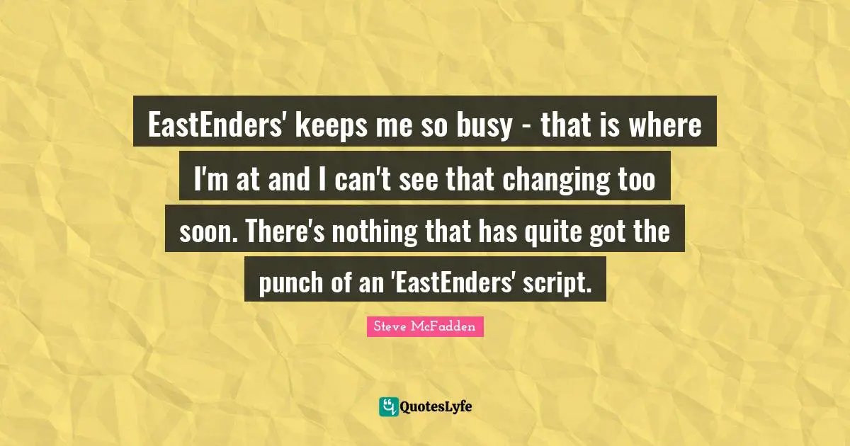 EastEnders' keeps me so busy - that is where I'm at and I can't see that changing too soon. There's nothing that has quite got the punch of an 'EastEnders' script.