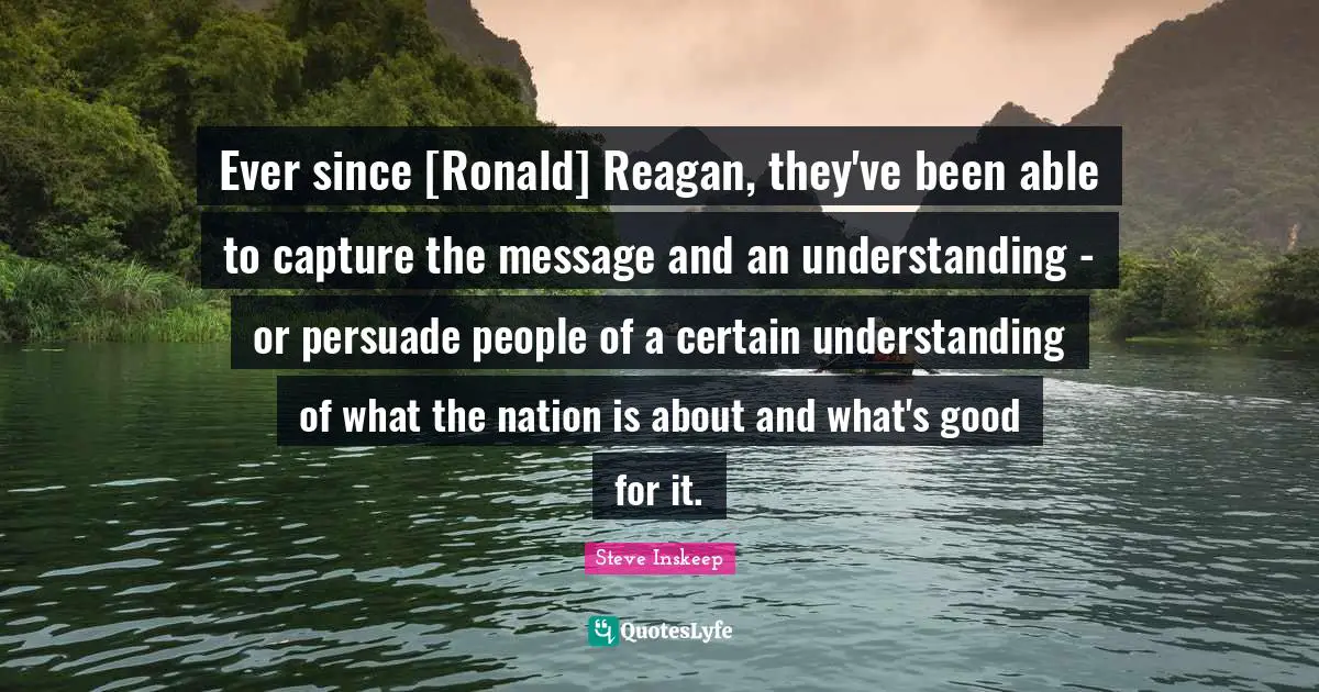 Ever since [Ronald] Reagan, they've been able to capture the message and an understanding - or persuade people of a certain understanding of what the nation is about and what's good for it.