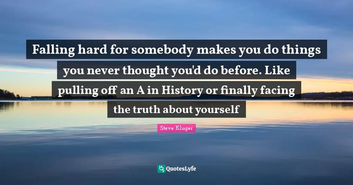 Falling hard for somebody makes you do things you never thought you'd do before. Like pulling off an A in History or finally facing the truth about yourself
