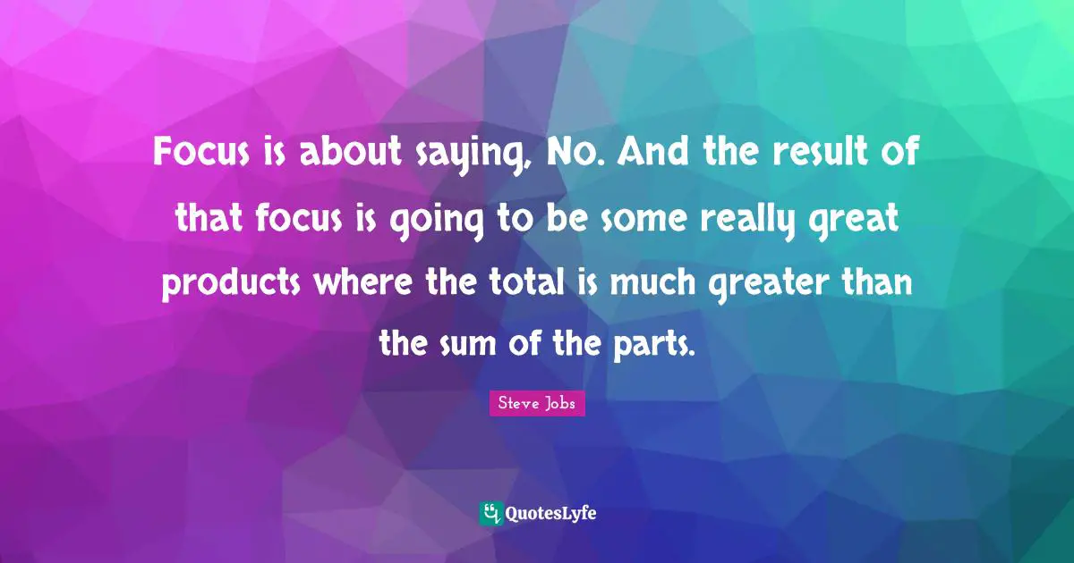 Focus is about saying, No. And the result of that focus is going to be some really great products where the total is much greater than the sum of the parts.