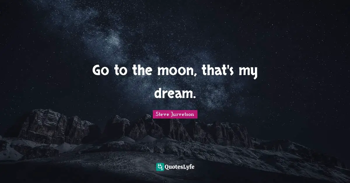 Go to the moon, that's my dream.