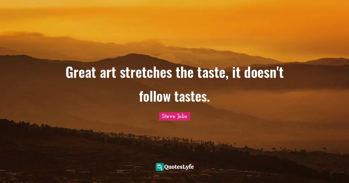 Great art stretches the taste, it doesn't follow tastes.