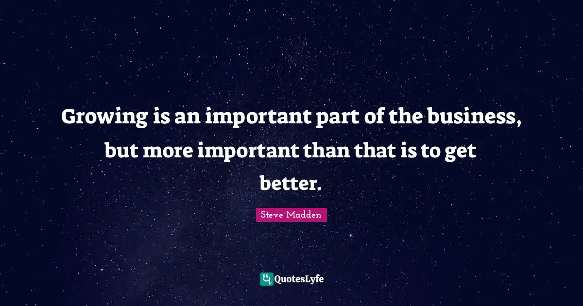Growing is an important part of the business, but more important than that is to get better.