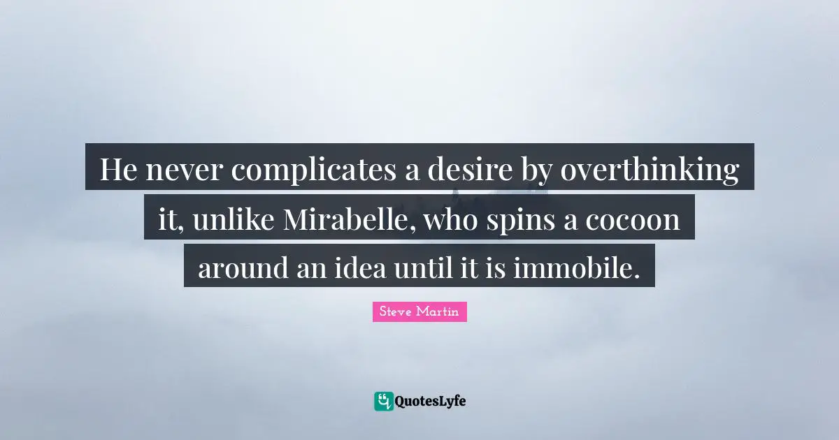 He never complicates a desire by overthinking it, unlike Mirabelle, who spins a cocoon around an idea until it is immobile.