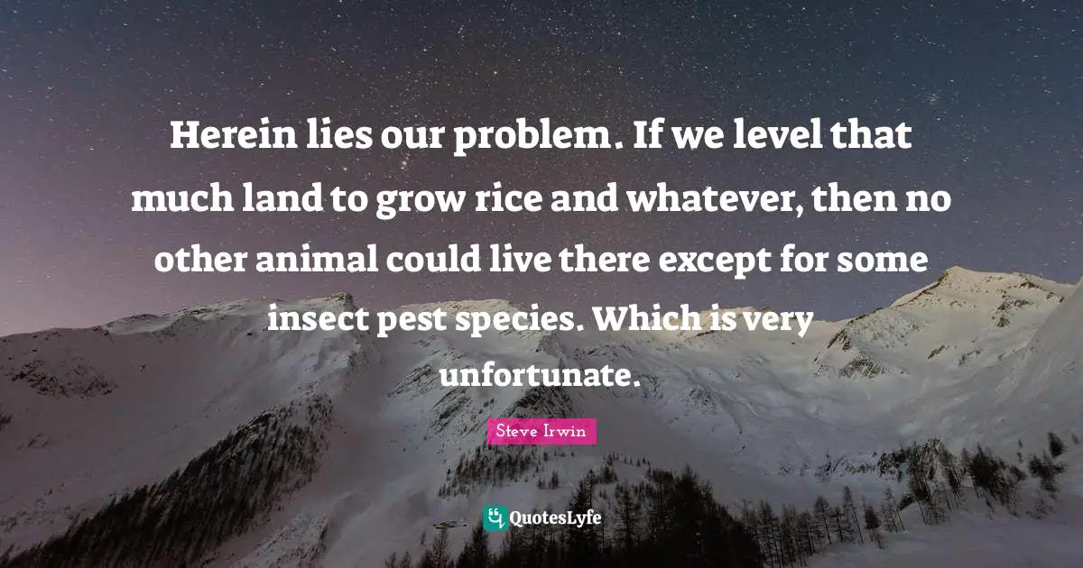 Herein lies our problem. If we level that much land to grow rice and whatever, then no other animal could live there except for some insect pest species. Which is very unfortunate.