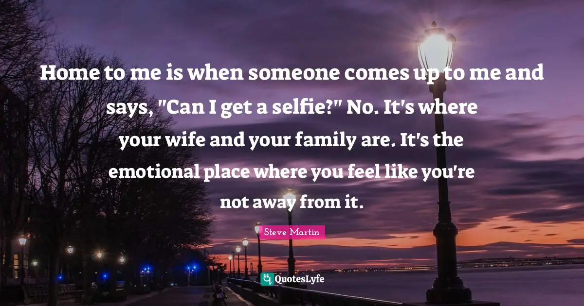 Home to me is when someone comes up to me and says, "Can I get a selfie?" No. It's where your wife and your family are. It's the emotional place where you feel like you're not away from it.