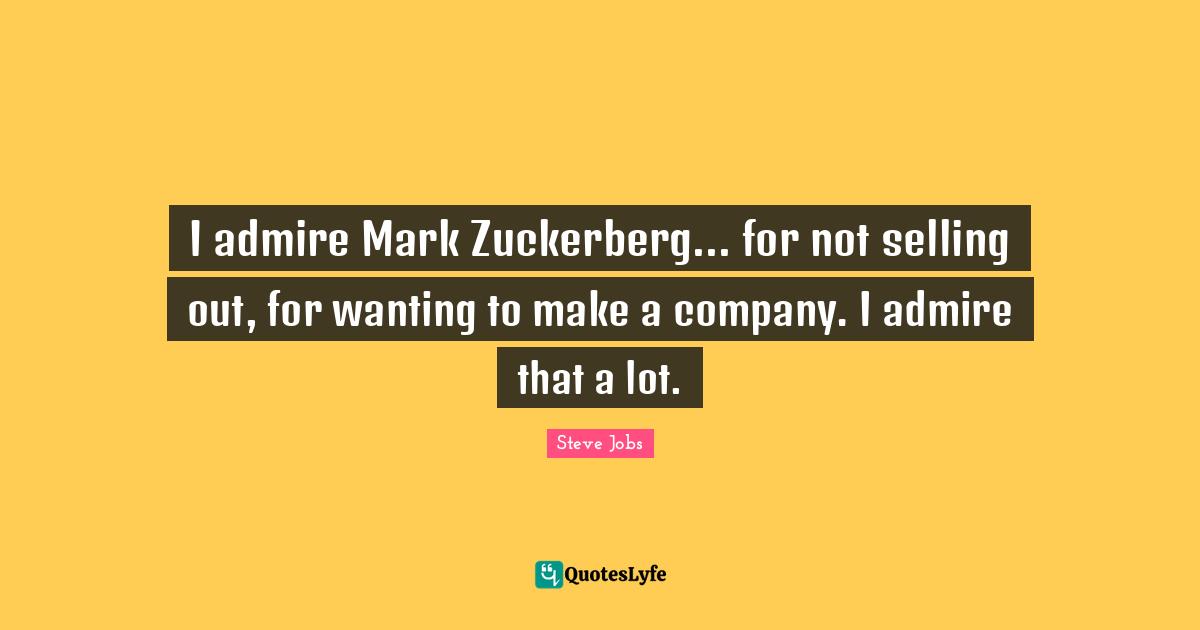 I admire Mark Zuckerberg... for not selling out, for wanting to make a company. I admire that a lot.