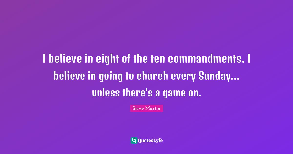 I believe in eight of the ten commandments. I believe in going to church every Sunday... unless there's a game on.