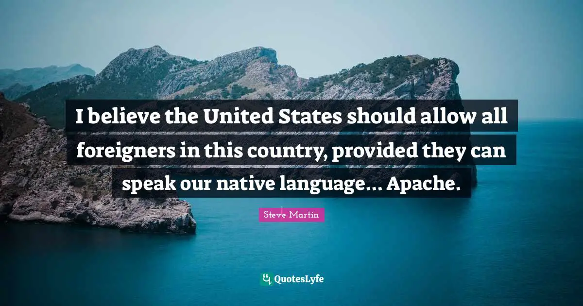 I believe the United States should allow all foreigners in this country, provided they can speak our native language... Apache.
