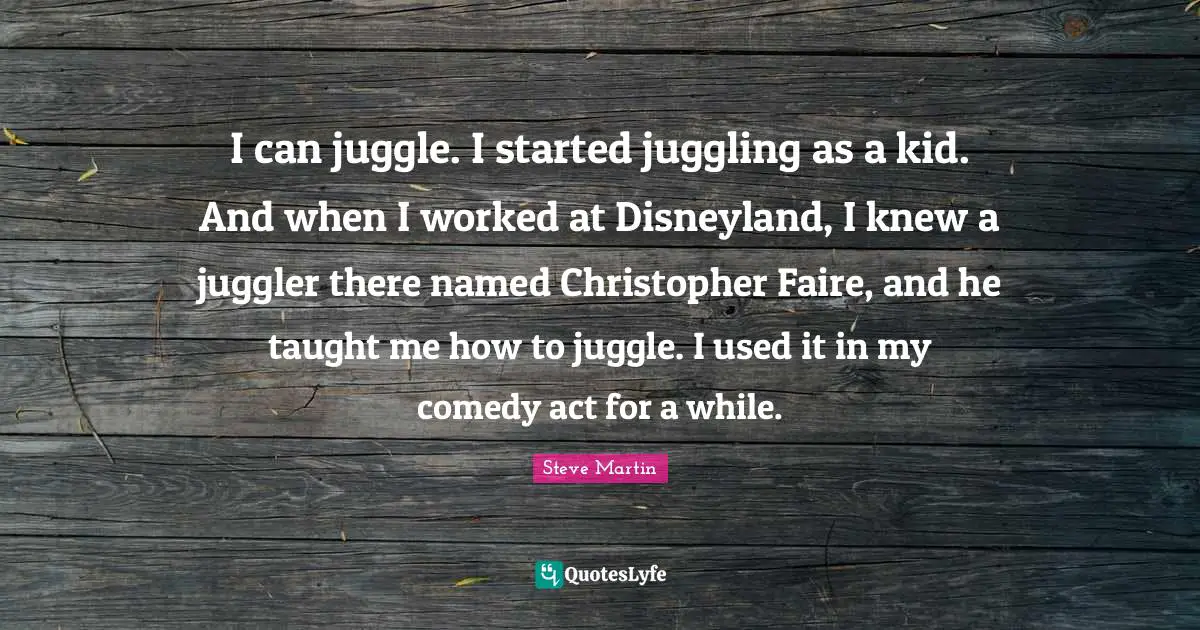 Juggling Quotes: "I can juggle. I started juggling as a kid. And when I worked at Disneyland, I knew a juggler there named Christopher Faire, and he taught me how to juggle. I used it in my comedy act for a while."