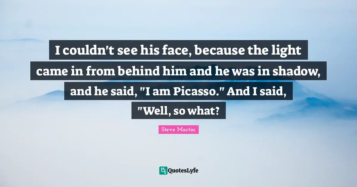 I couldn't see his face, because the light came in from behind him and he was in shadow, and he said, "I am Picasso." And I said, "Well, so what?