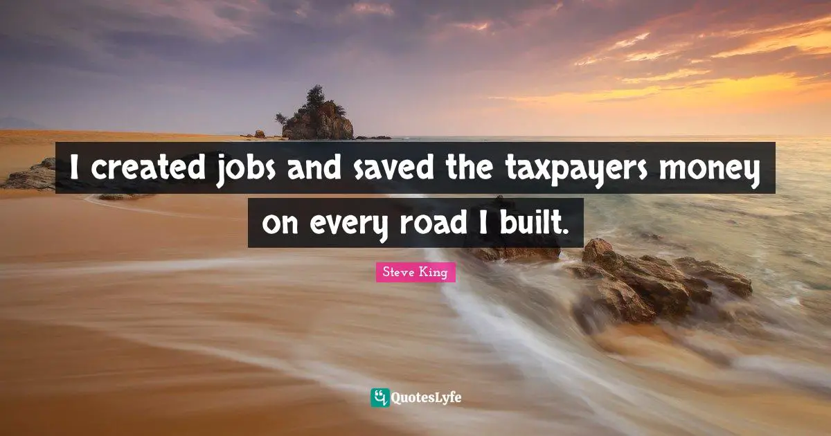 I created jobs and saved the taxpayers money on every road I built.
