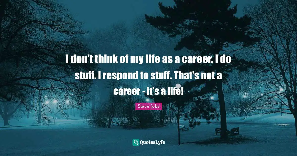 I don't think of my life as a career. I do stuff. I respond to stuff. That's not a career - it's a life!