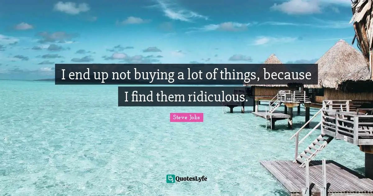 I end up not buying a lot of things, because I find them ridiculous.