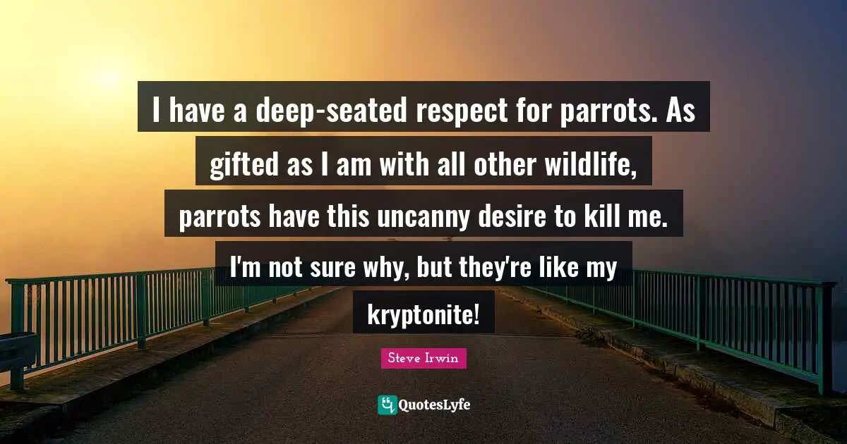 Parrots Quotes: "I have a deep-seated respect for parrots. As gifted as I am with all other wildlife, parrots have this uncanny desire to kill me. I'm not sure why, but they're like my kryptonite!"