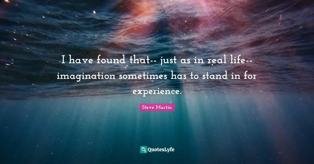 I have found that-- just as in real life--imagination sometimes has to stand in for experience.