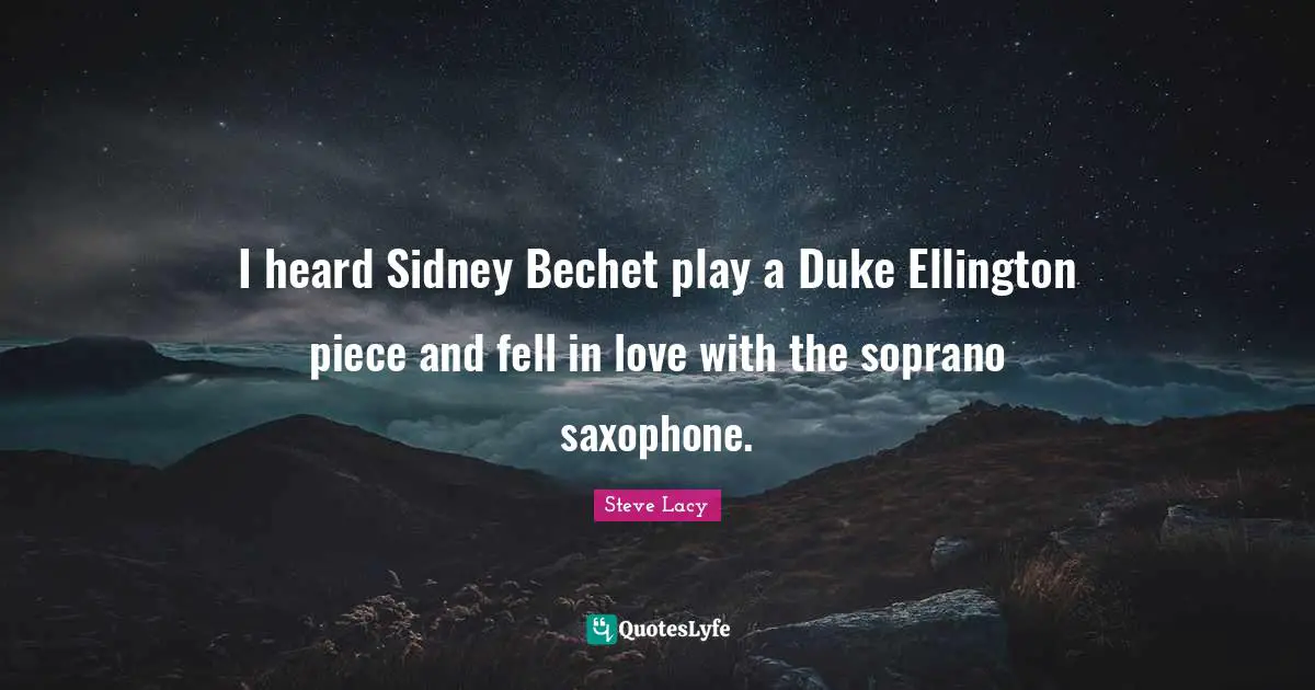 Steve Lacy Quotes: "I heard Sidney Bechet play a Duke Ellington piece and fell in love with the soprano saxophone."