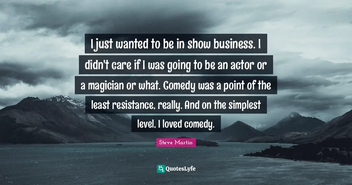 I just wanted to be in show business. I didn't care if I was going to be an actor or a magician or what. Comedy was a point of the least resistance, really. And on the simplest level, I loved comedy.