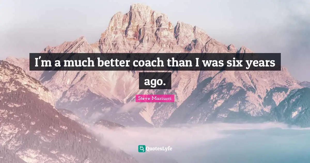 I'm a much better coach than I was six years ago.