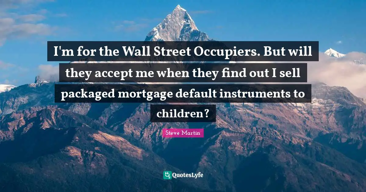 Default Quotes: "I'm for the Wall Street Occupiers. But will they accept me when they find out I sell packaged mortgage default instruments to children?"