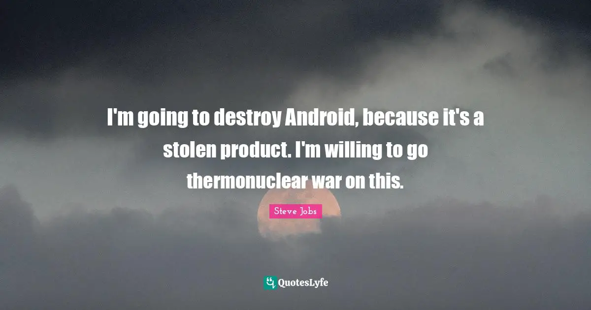 Steve Jobs Quotes: "I'm going to destroy Android, because it's a stolen product. I'm willing to go thermonuclear war on this."