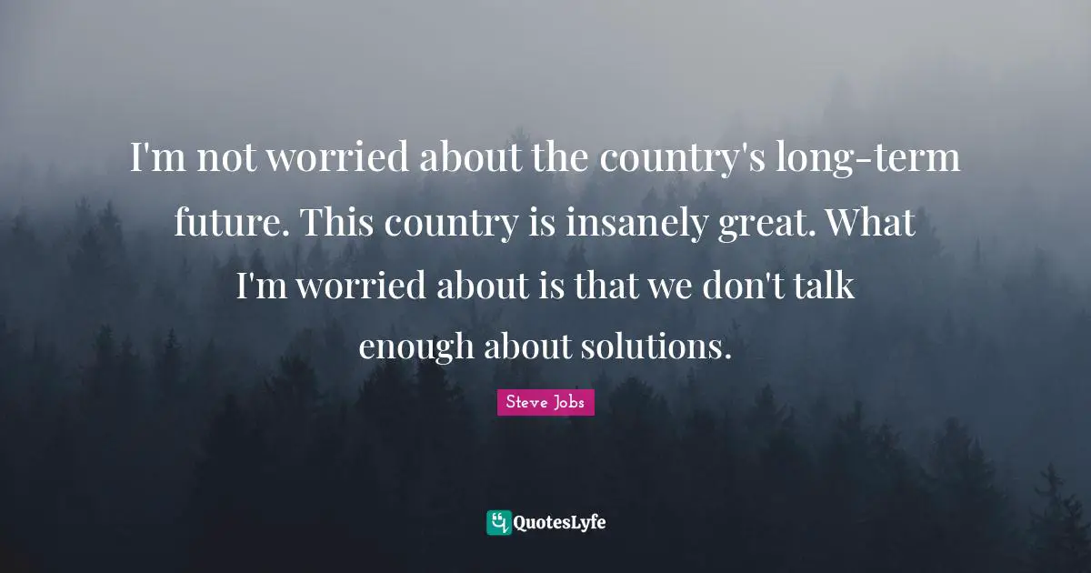 I'm not worried about the country's long-term future. This country is insanely great. What I'm worried about is that we don't talk enough about solutions.